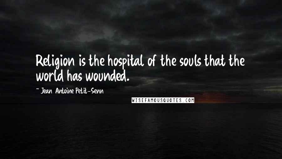 Jean Antoine Petit-Senn Quotes: Religion is the hospital of the souls that the world has wounded.