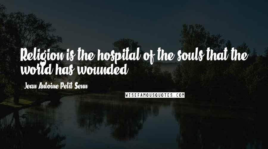 Jean Antoine Petit-Senn Quotes: Religion is the hospital of the souls that the world has wounded.