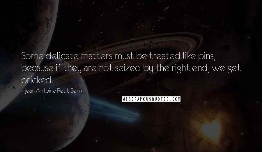 Jean Antoine Petit-Senn Quotes: Some delicate matters must be treated like pins, because if they are not seized by the right end, we get pricked.