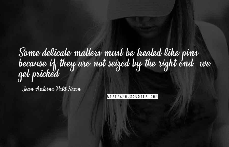 Jean Antoine Petit-Senn Quotes: Some delicate matters must be treated like pins, because if they are not seized by the right end, we get pricked.