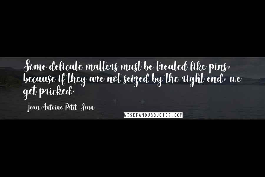 Jean Antoine Petit-Senn Quotes: Some delicate matters must be treated like pins, because if they are not seized by the right end, we get pricked.