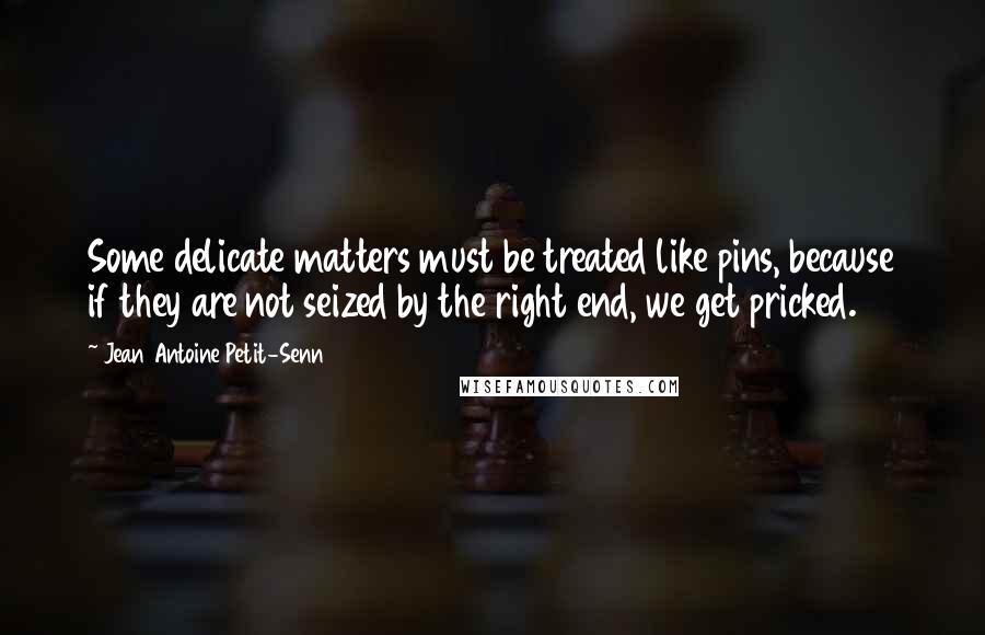 Jean Antoine Petit-Senn Quotes: Some delicate matters must be treated like pins, because if they are not seized by the right end, we get pricked.