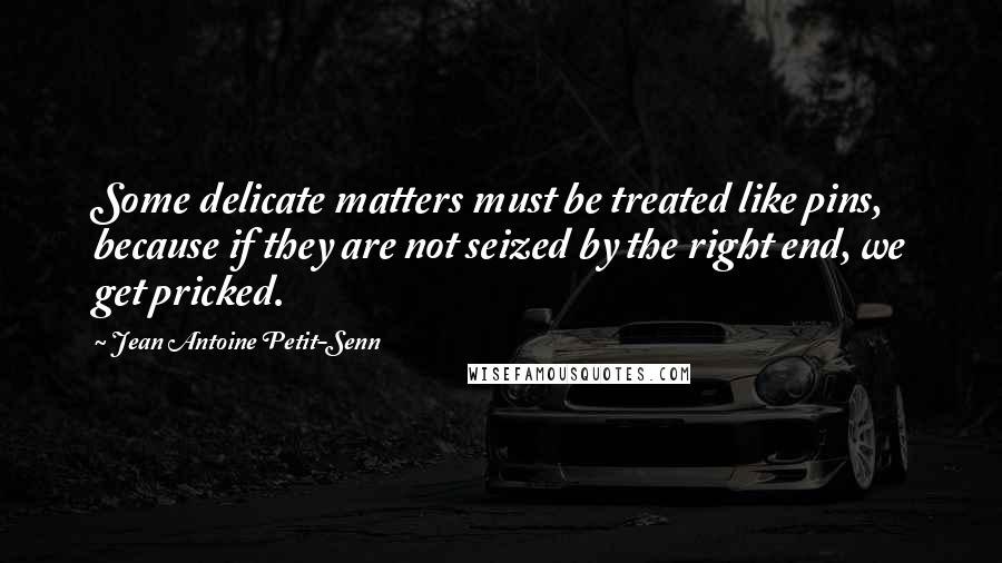 Jean Antoine Petit-Senn Quotes: Some delicate matters must be treated like pins, because if they are not seized by the right end, we get pricked.