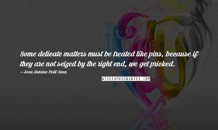 Jean Antoine Petit-Senn Quotes: Some delicate matters must be treated like pins, because if they are not seized by the right end, we get pricked.