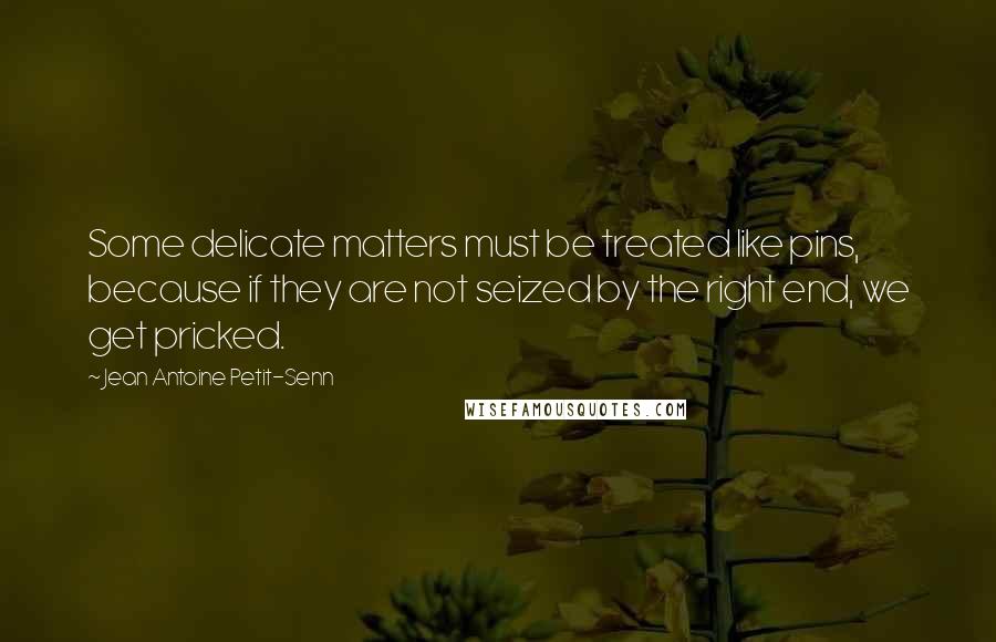 Jean Antoine Petit-Senn Quotes: Some delicate matters must be treated like pins, because if they are not seized by the right end, we get pricked.