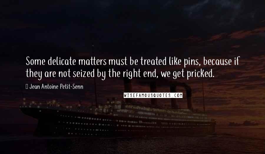 Jean Antoine Petit-Senn Quotes: Some delicate matters must be treated like pins, because if they are not seized by the right end, we get pricked.