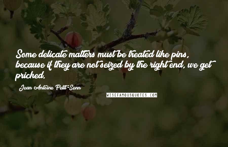 Jean Antoine Petit-Senn Quotes: Some delicate matters must be treated like pins, because if they are not seized by the right end, we get pricked.
