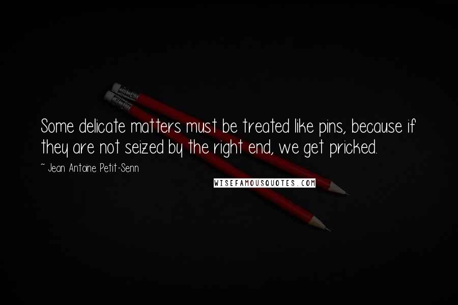 Jean Antoine Petit-Senn Quotes: Some delicate matters must be treated like pins, because if they are not seized by the right end, we get pricked.