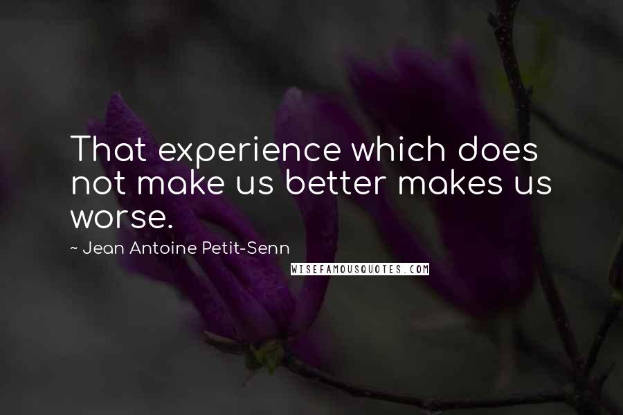 Jean Antoine Petit-Senn Quotes: That experience which does not make us better makes us worse.