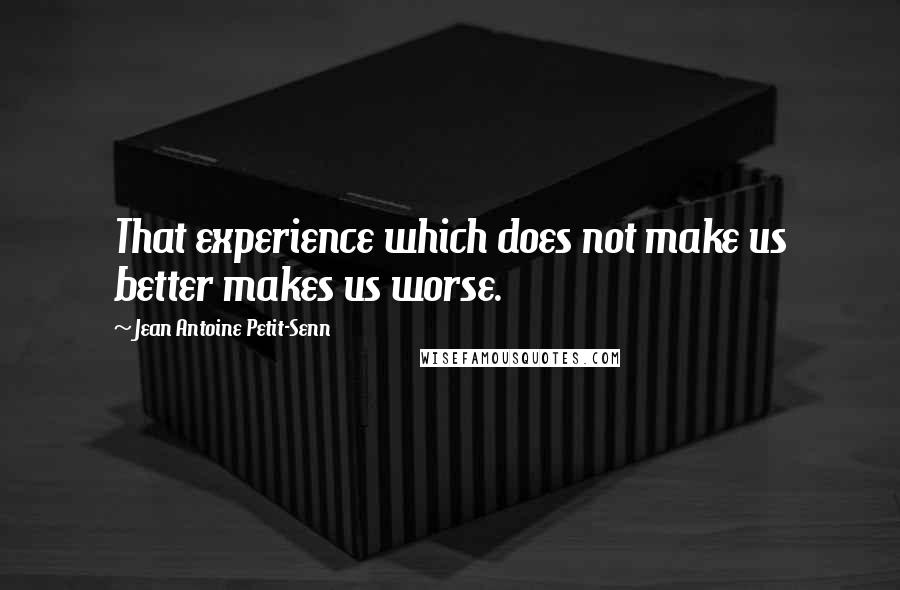 Jean Antoine Petit-Senn Quotes: That experience which does not make us better makes us worse.