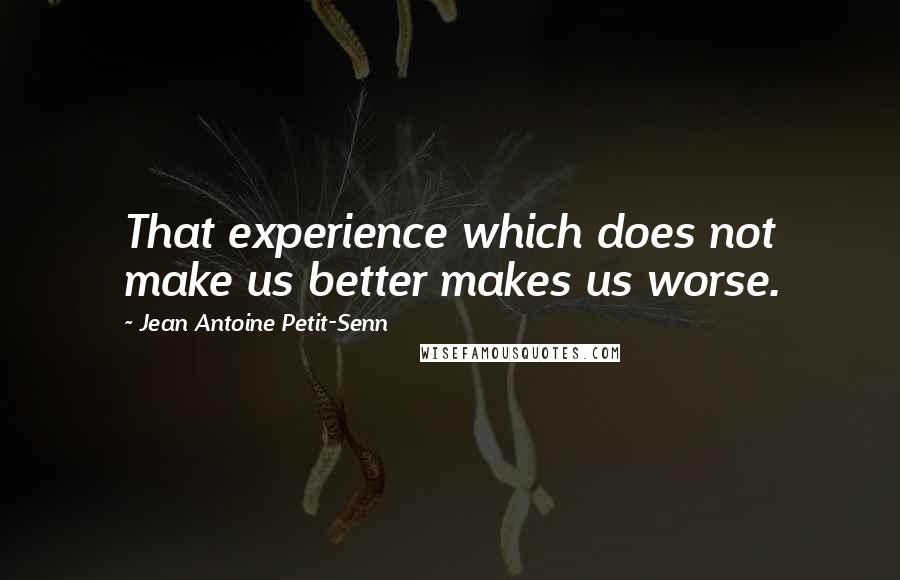 Jean Antoine Petit-Senn Quotes: That experience which does not make us better makes us worse.