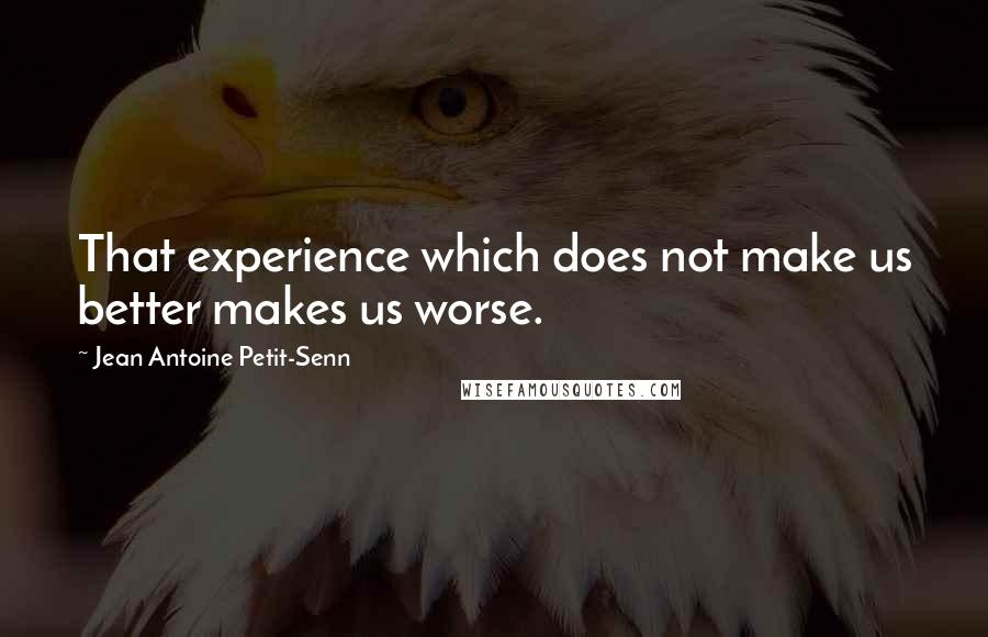 Jean Antoine Petit-Senn Quotes: That experience which does not make us better makes us worse.