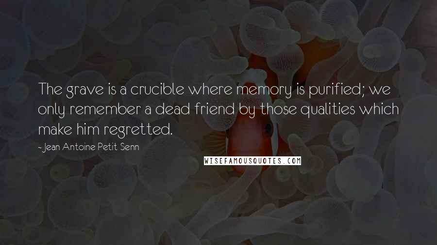 Jean Antoine Petit-Senn Quotes: The grave is a crucible where memory is purified; we only remember a dead friend by those qualities which make him regretted.