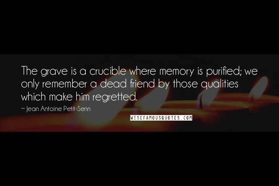 Jean Antoine Petit-Senn Quotes: The grave is a crucible where memory is purified; we only remember a dead friend by those qualities which make him regretted.