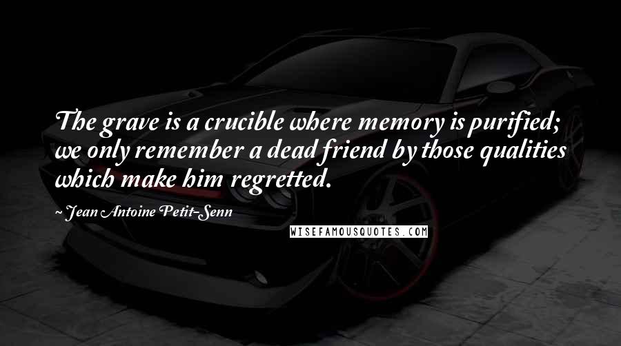 Jean Antoine Petit-Senn Quotes: The grave is a crucible where memory is purified; we only remember a dead friend by those qualities which make him regretted.