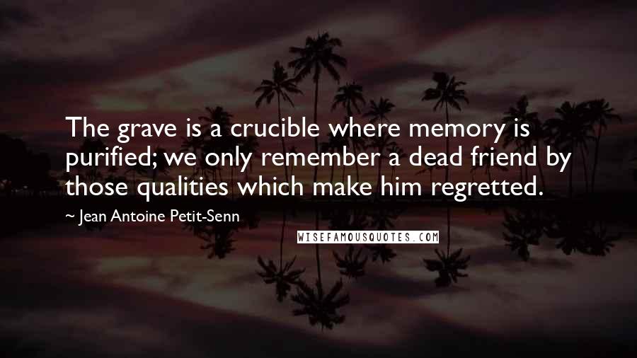 Jean Antoine Petit-Senn Quotes: The grave is a crucible where memory is purified; we only remember a dead friend by those qualities which make him regretted.