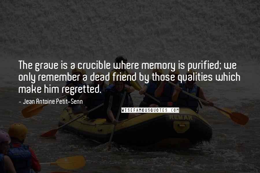 Jean Antoine Petit-Senn Quotes: The grave is a crucible where memory is purified; we only remember a dead friend by those qualities which make him regretted.