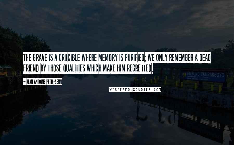 Jean Antoine Petit-Senn Quotes: The grave is a crucible where memory is purified; we only remember a dead friend by those qualities which make him regretted.