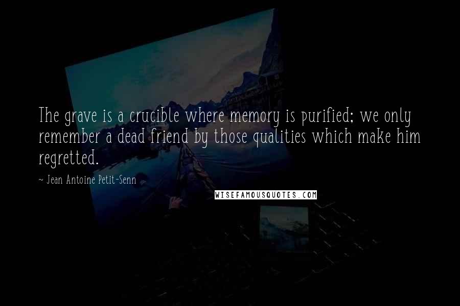 Jean Antoine Petit-Senn Quotes: The grave is a crucible where memory is purified; we only remember a dead friend by those qualities which make him regretted.