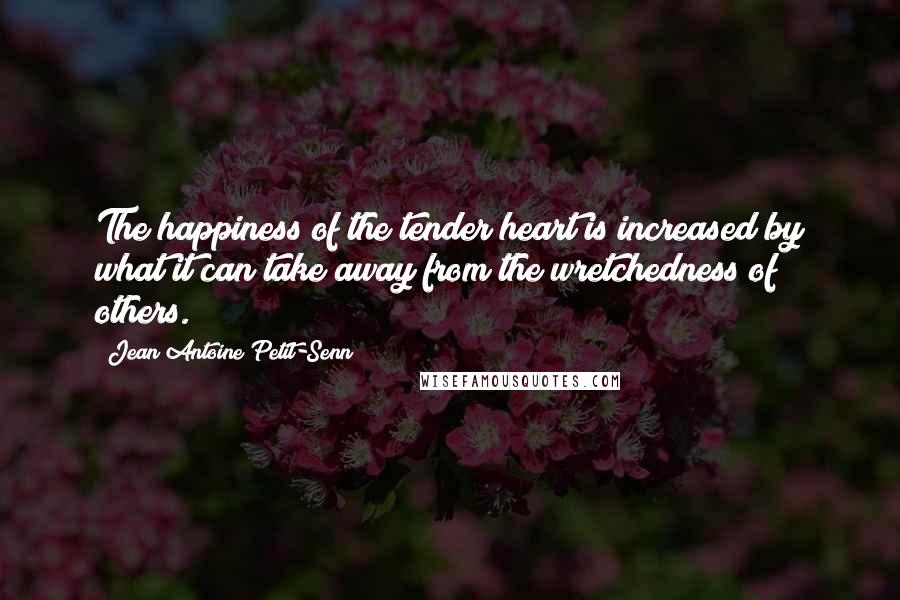 Jean Antoine Petit-Senn Quotes: The happiness of the tender heart is increased by what it can take away from the wretchedness of others.