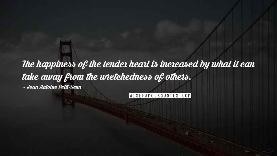 Jean Antoine Petit-Senn Quotes: The happiness of the tender heart is increased by what it can take away from the wretchedness of others.