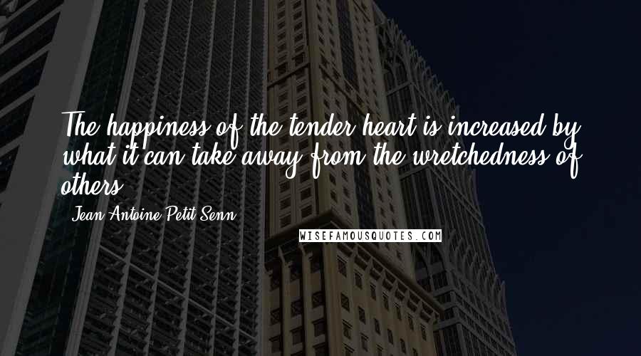 Jean Antoine Petit-Senn Quotes: The happiness of the tender heart is increased by what it can take away from the wretchedness of others.