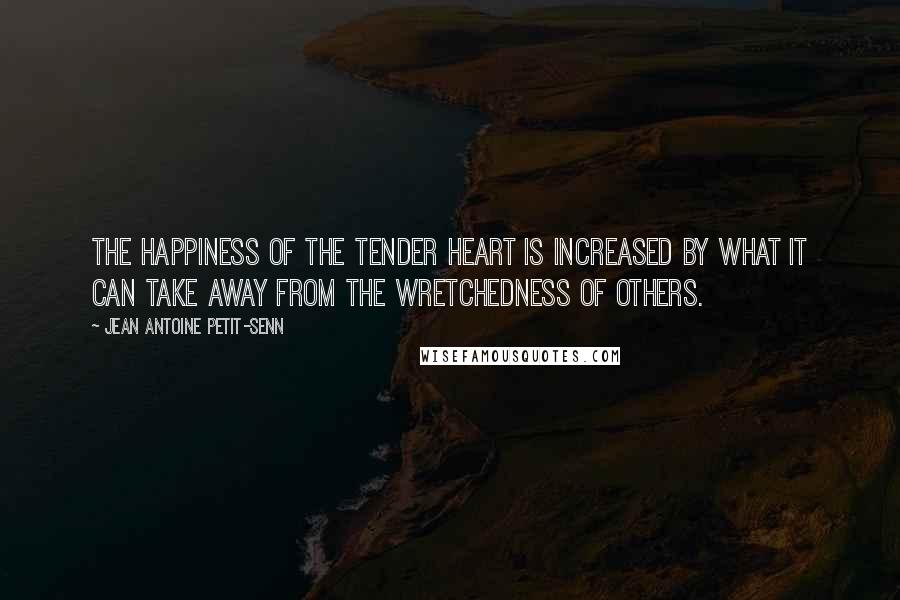 Jean Antoine Petit-Senn Quotes: The happiness of the tender heart is increased by what it can take away from the wretchedness of others.