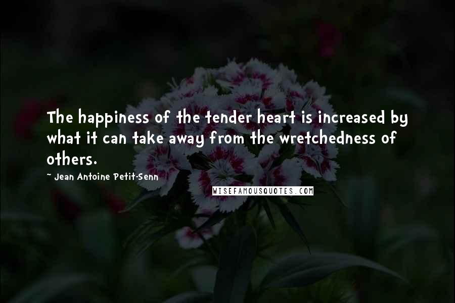 Jean Antoine Petit-Senn Quotes: The happiness of the tender heart is increased by what it can take away from the wretchedness of others.