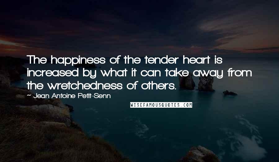 Jean Antoine Petit-Senn Quotes: The happiness of the tender heart is increased by what it can take away from the wretchedness of others.