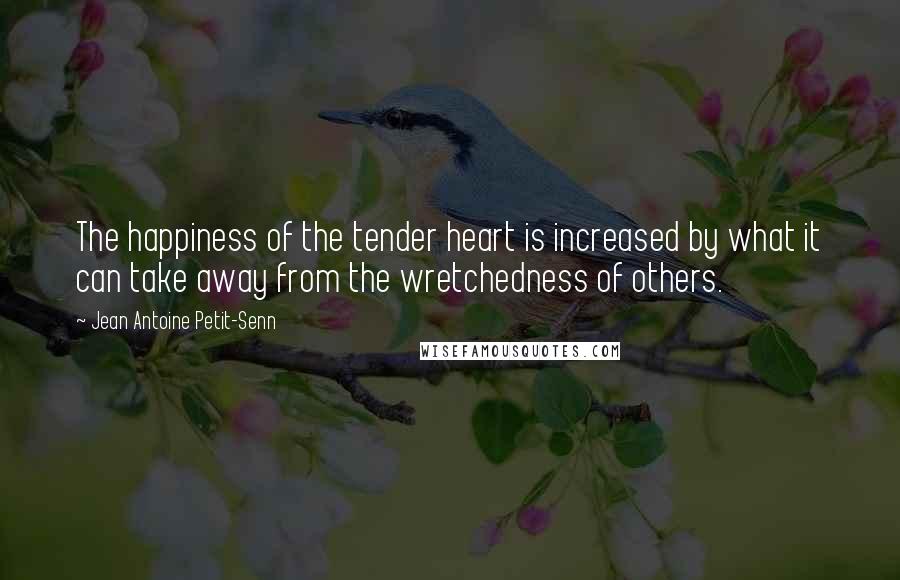 Jean Antoine Petit-Senn Quotes: The happiness of the tender heart is increased by what it can take away from the wretchedness of others.