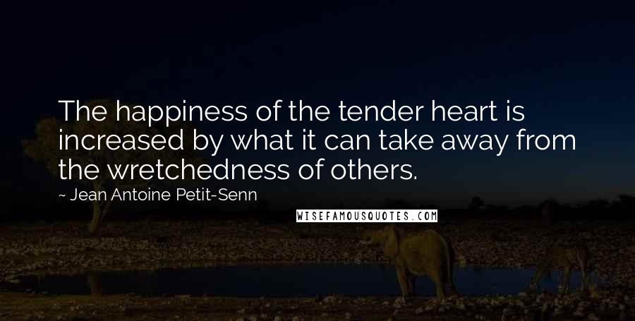 Jean Antoine Petit-Senn Quotes: The happiness of the tender heart is increased by what it can take away from the wretchedness of others.