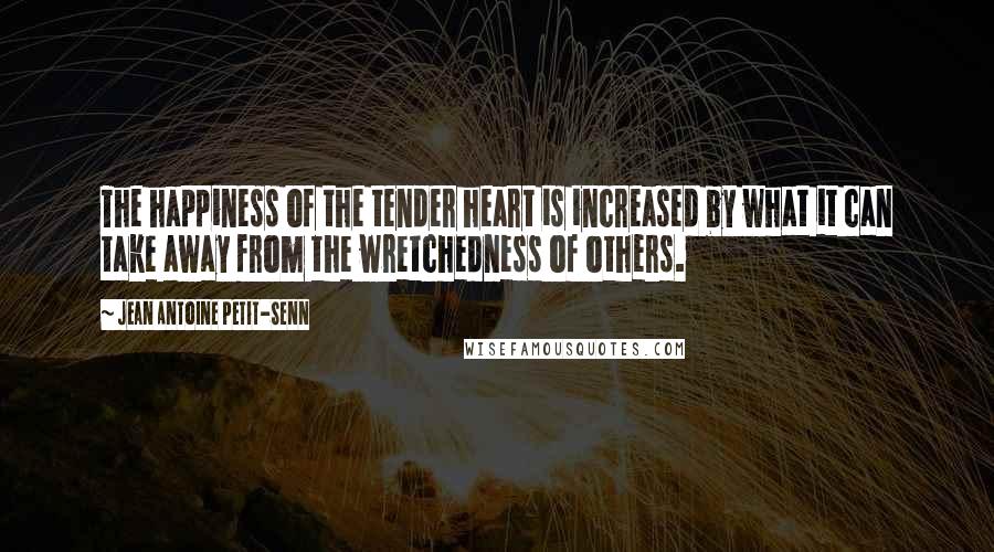 Jean Antoine Petit-Senn Quotes: The happiness of the tender heart is increased by what it can take away from the wretchedness of others.