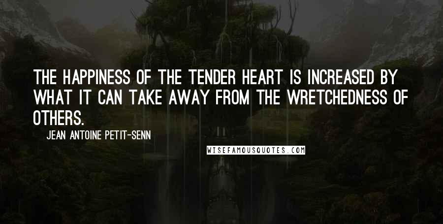 Jean Antoine Petit-Senn Quotes: The happiness of the tender heart is increased by what it can take away from the wretchedness of others.