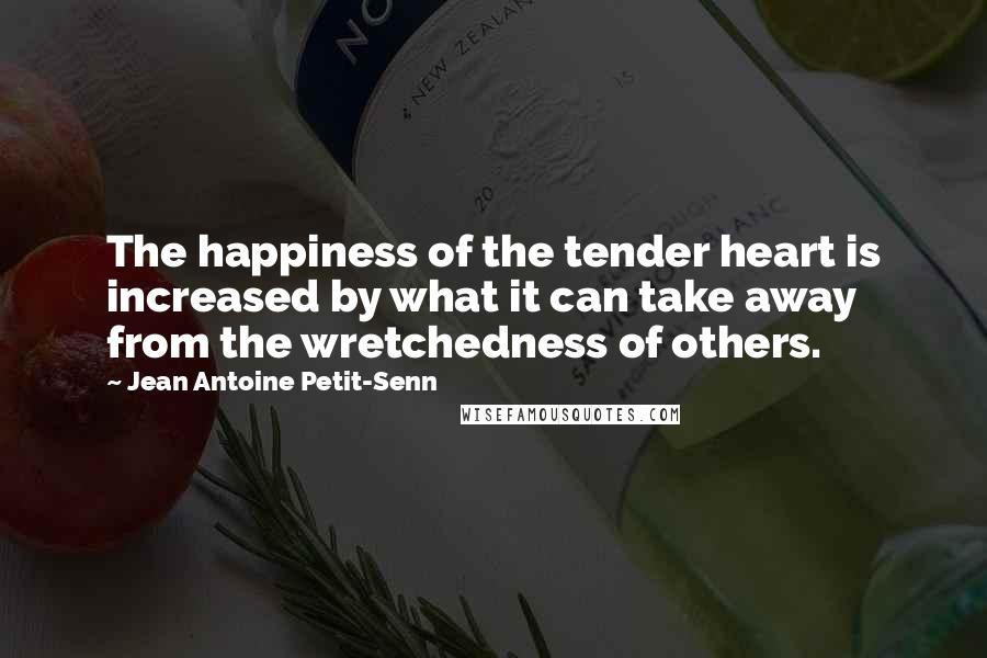 Jean Antoine Petit-Senn Quotes: The happiness of the tender heart is increased by what it can take away from the wretchedness of others.