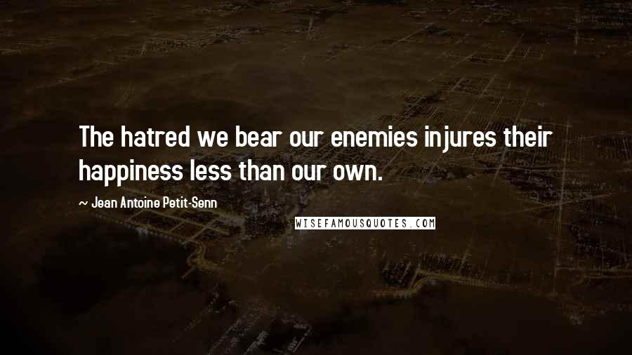 Jean Antoine Petit-Senn Quotes: The hatred we bear our enemies injures their happiness less than our own.