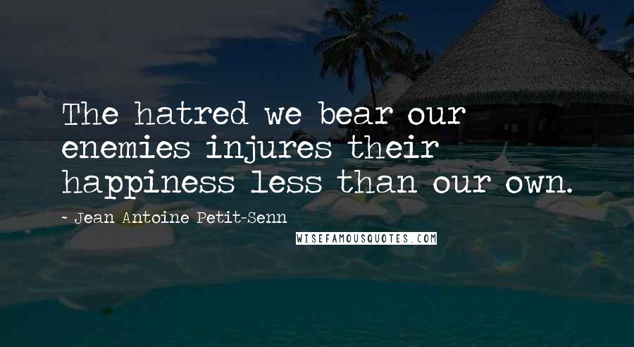 Jean Antoine Petit-Senn Quotes: The hatred we bear our enemies injures their happiness less than our own.