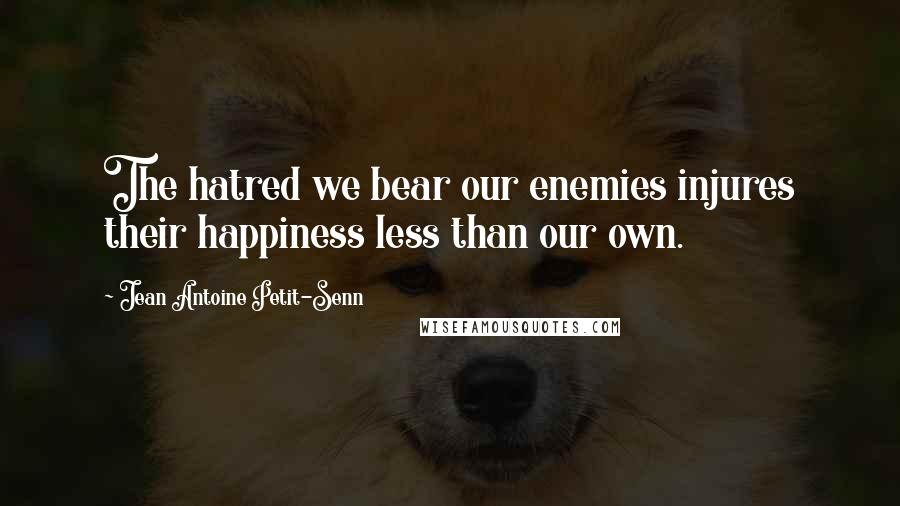 Jean Antoine Petit-Senn Quotes: The hatred we bear our enemies injures their happiness less than our own.