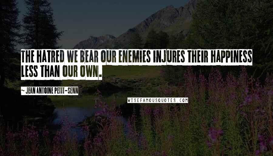 Jean Antoine Petit-Senn Quotes: The hatred we bear our enemies injures their happiness less than our own.