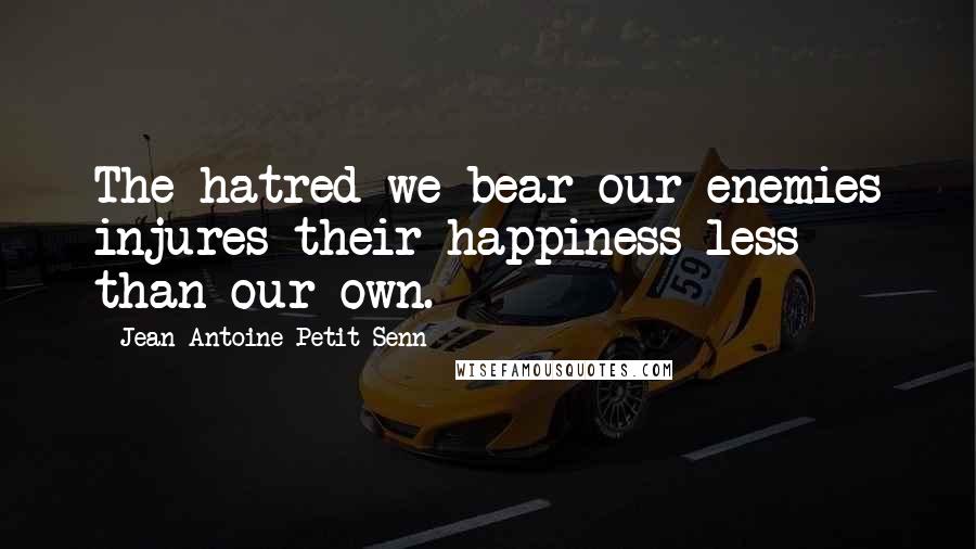 Jean Antoine Petit-Senn Quotes: The hatred we bear our enemies injures their happiness less than our own.