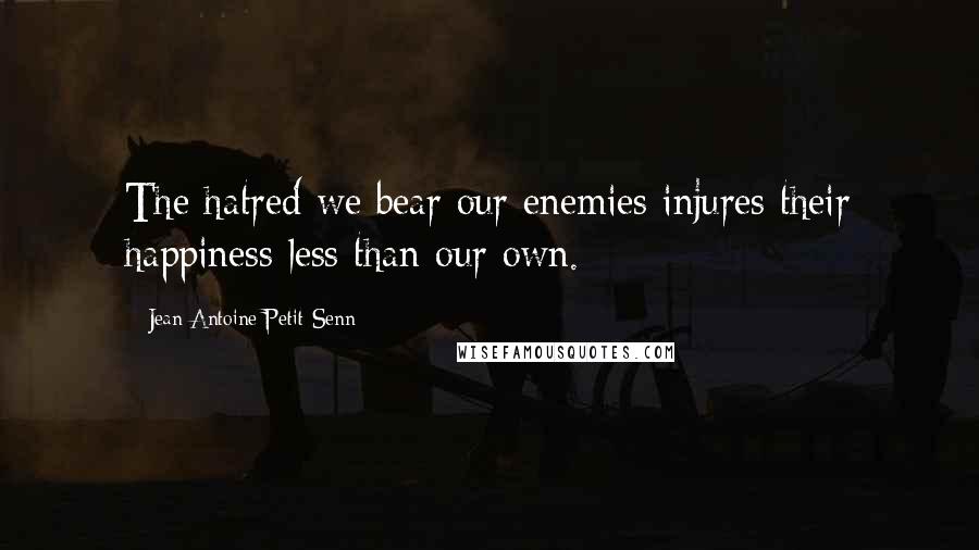 Jean Antoine Petit-Senn Quotes: The hatred we bear our enemies injures their happiness less than our own.