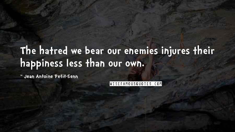 Jean Antoine Petit-Senn Quotes: The hatred we bear our enemies injures their happiness less than our own.