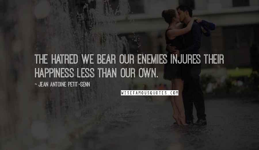 Jean Antoine Petit-Senn Quotes: The hatred we bear our enemies injures their happiness less than our own.