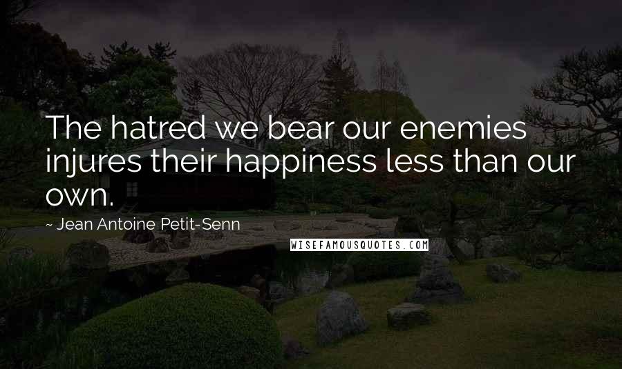 Jean Antoine Petit-Senn Quotes: The hatred we bear our enemies injures their happiness less than our own.