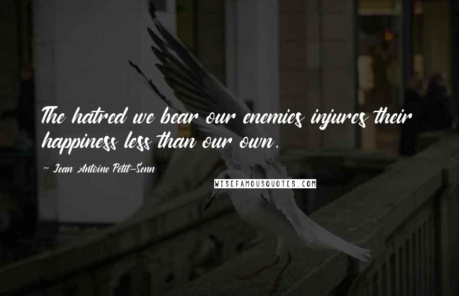 Jean Antoine Petit-Senn Quotes: The hatred we bear our enemies injures their happiness less than our own.