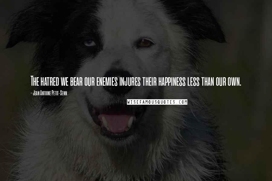 Jean Antoine Petit-Senn Quotes: The hatred we bear our enemies injures their happiness less than our own.