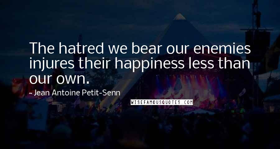 Jean Antoine Petit-Senn Quotes: The hatred we bear our enemies injures their happiness less than our own.