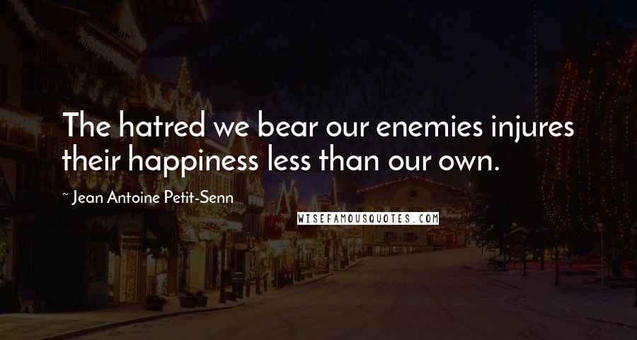 Jean Antoine Petit-Senn Quotes: The hatred we bear our enemies injures their happiness less than our own.