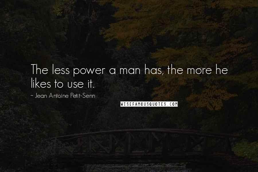 Jean Antoine Petit-Senn Quotes: The less power a man has, the more he likes to use it.