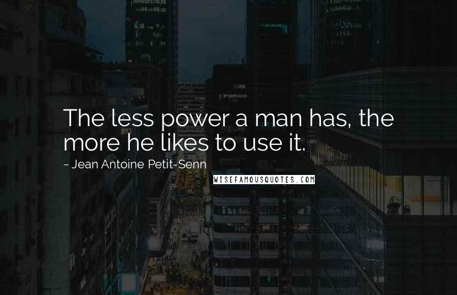 Jean Antoine Petit-Senn Quotes: The less power a man has, the more he likes to use it.