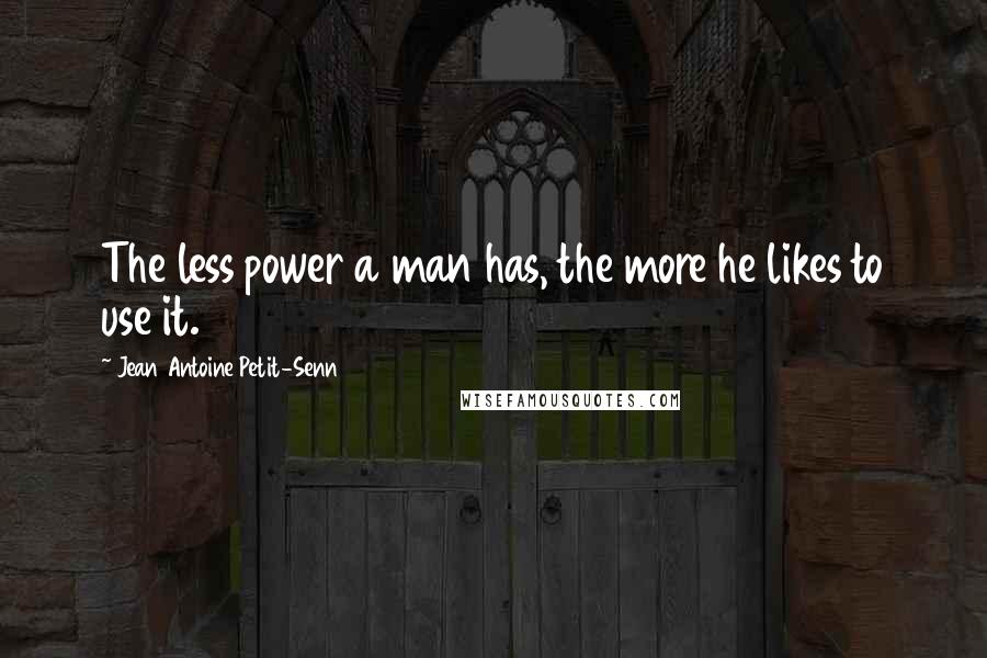 Jean Antoine Petit-Senn Quotes: The less power a man has, the more he likes to use it.